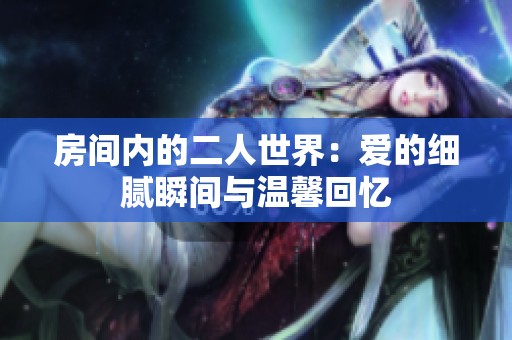 房间内的二人世界：爱的细腻瞬间与温馨回忆