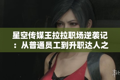 星空传媒王拉拉职场逆袭记：从普通员工到升职达人之路
