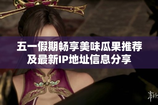五一假期畅享美味瓜果推荐及最新IP地址信息分享