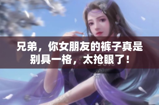 兄弟，你女朋友的裤子真是别具一格，太抢眼了！