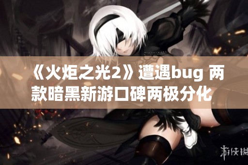 《火炬之光2》遭遇bug 两款暗黑新游口碑两极分化 你怎么看？