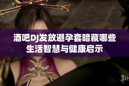 酒吧DJ发放避孕套暗藏哪些生活智慧与健康启示