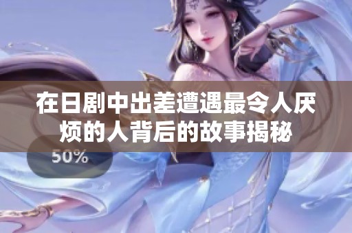 在日剧中出差遭遇最令人厌烦的人背后的故事揭秘