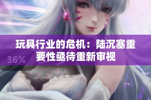 玩具行业的危机：陆沉塞重要性亟待重新审视