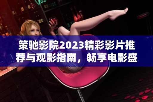 策驰影院2023精彩影片推荐与观影指南，畅享电影盛宴