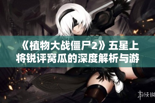 《植物大战僵尸2》五星上将锐评窝瓜的深度解析与游戏玩法探讨