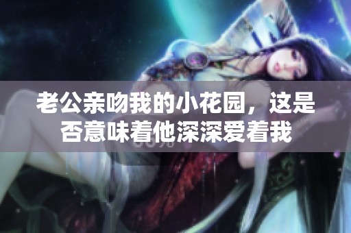 老公亲吻我的小花园，这是否意味着他深深爱着我