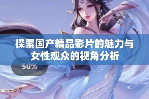 探索国产精品影片的魅力与女性观众的视角分析