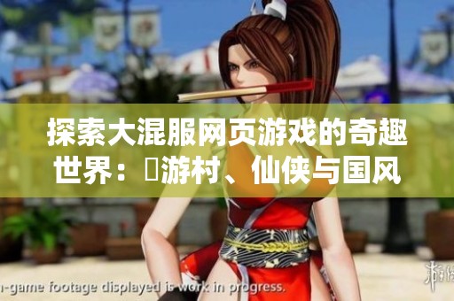 探索大混服网页游戏的奇趣世界：囧游村、仙侠与国风角色扮演大作