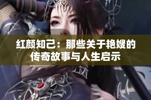 红颜知己：那些关于艳嫂的传奇故事与人生启示