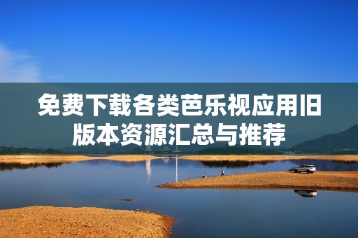 免费下载各类芭乐视应用旧版本资源汇总与推荐
