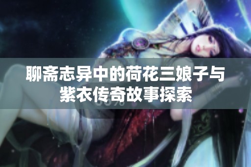 聊斋志异中的荷花三娘子与紫衣传奇故事探索