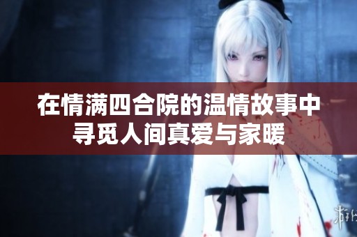 在情满四合院的温情故事中寻觅人间真爱与家暖