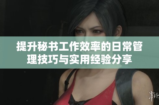 提升秘书工作效率的日常管理技巧与实用经验分享
