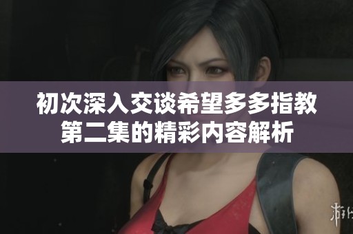 初次深入交谈希望多多指教第二集的精彩内容解析
