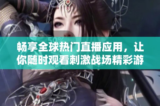 畅享全球热门直播应用，让你随时观看刺激战场精彩游戏内容