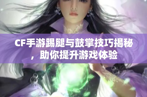 CF手游踢腿与鼓掌技巧揭秘，助你提升游戏体验