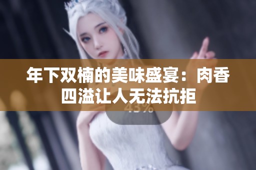 年下双楠的美味盛宴：肉香四溢让人无法抗拒