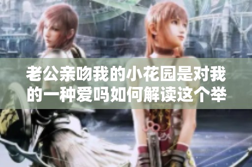 老公亲吻我的小花园是对我的一种爱吗如何解读这个举动