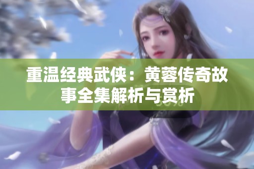 重温经典武侠：黄蓉传奇故事全集解析与赏析