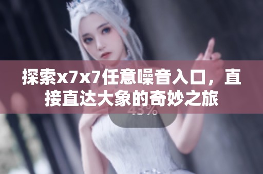 探索x7x7任意噪音入口，直接直达大象的奇妙之旅
