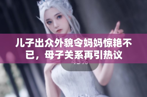 儿子出众外貌令妈妈惊艳不已，母子关系再引热议