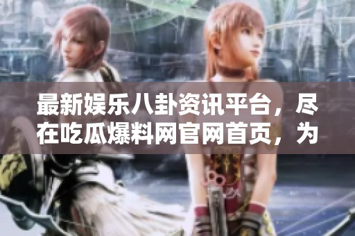 最新娱乐八卦资讯平台，尽在吃瓜爆料网官网首页，为你揭开真相