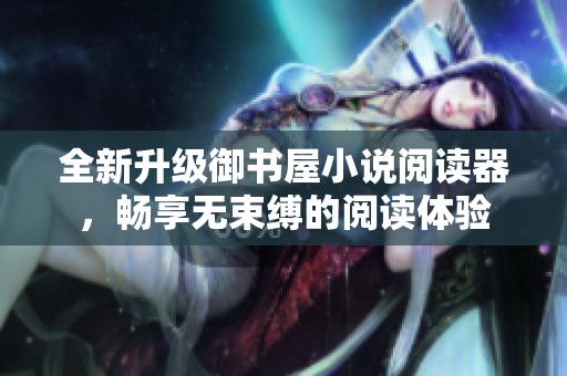 全新升级御书屋小说阅读器，畅享无束缚的阅读体验