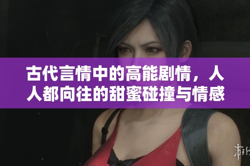 古代言情中的高能剧情，人人都向往的甜蜜碰撞与情感纠葛