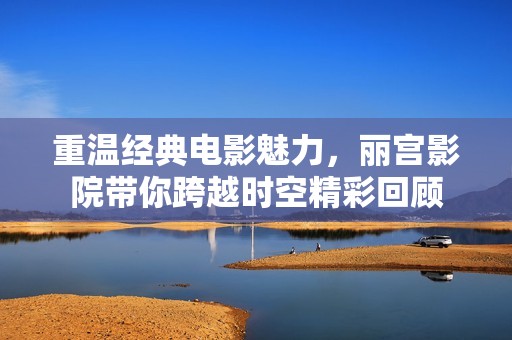重温经典电影魅力，丽宫影院带你跨越时空精彩回顾