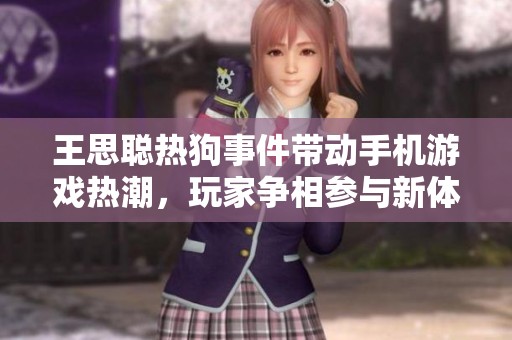 王思聪热狗事件带动手机游戏热潮，玩家争相参与新体验