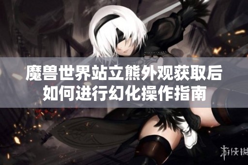 魔兽世界站立熊外观获取后如何进行幻化操作指南