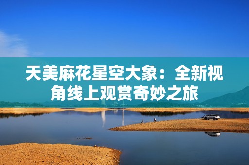 天美麻花星空大象：全新视角线上观赏奇妙之旅