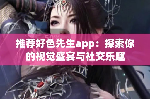 推荐好色先生app：探索你的视觉盛宴与社交乐趣