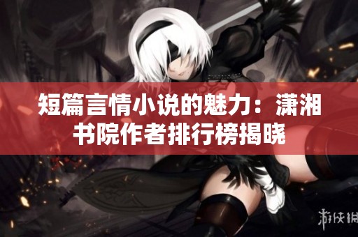 短篇言情小说的魅力：潇湘书院作者排行榜揭晓