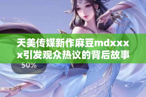 天美传媒新作麻豆mdxxxx引发观众热议的背后故事分析