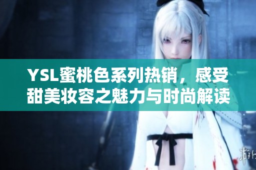 YSL蜜桃色系列热销，感受甜美妆容之魅力与时尚解读
