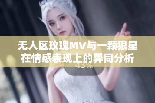 无人区玫瑰MV与一颗狼星在情感表现上的异同分析