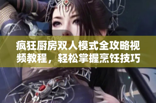 疯狂厨房双人模式全攻略视频教程，轻松掌握烹饪技巧