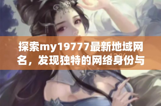 探索my19777最新地域网名，发现独特的网络身份与魅力