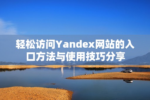 轻松访问Yandex网站的入口方法与使用技巧分享
