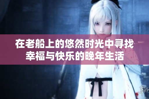 在老船上的悠然时光中寻找幸福与快乐的晚年生活