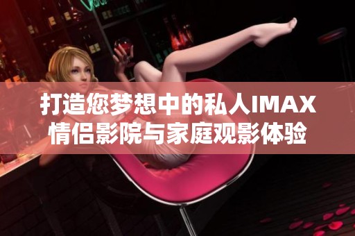 打造您梦想中的私人IMAX情侣影院与家庭观影体验