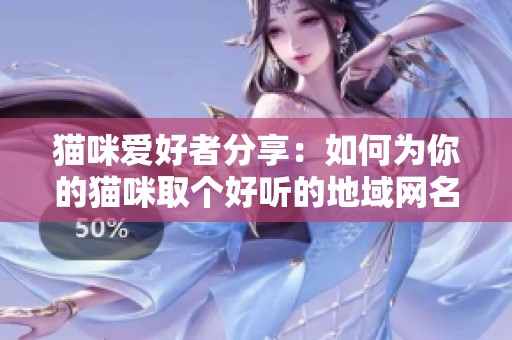 猫咪爱好者分享：如何为你的猫咪取个好听的地域网名技巧