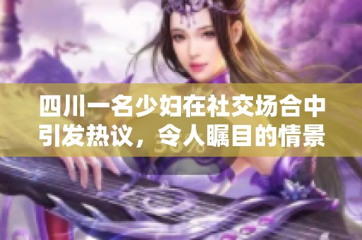 四川一名少妇在社交场合中引发热议，令人瞩目的情景大揭密