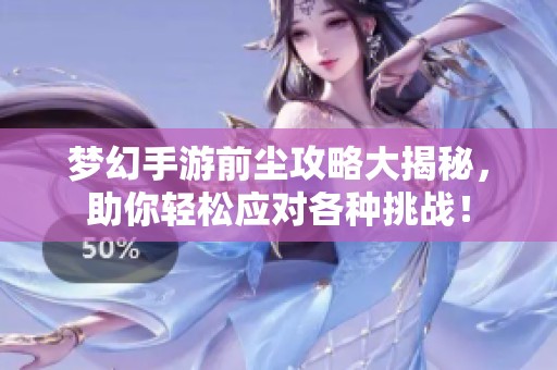 梦幻手游前尘攻略大揭秘，助你轻松应对各种挑战！