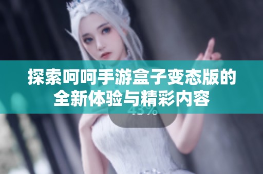 探索呵呵手游盒子变态版的全新体验与精彩内容