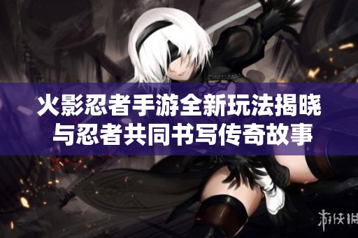 火影忍者手游全新玩法揭晓 与忍者共同书写传奇故事