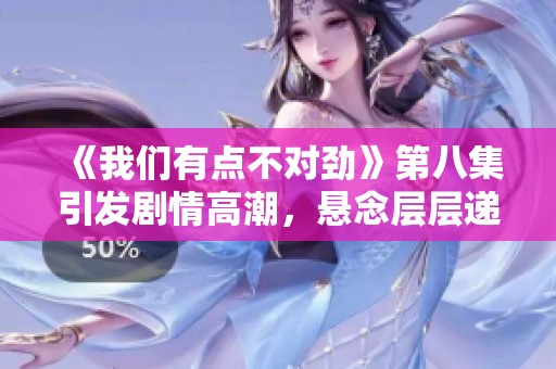 《我们有点不对劲》第八集引发剧情高潮，悬念层层递进！