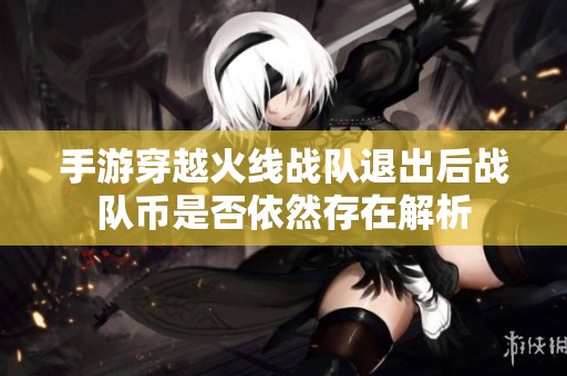 手游穿越火线战队退出后战队币是否依然存在解析